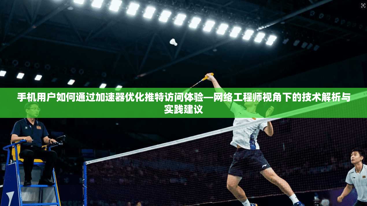手机用户如何通过加速器优化推特访问体验—网络工程师视角下的技术解析与实践建议