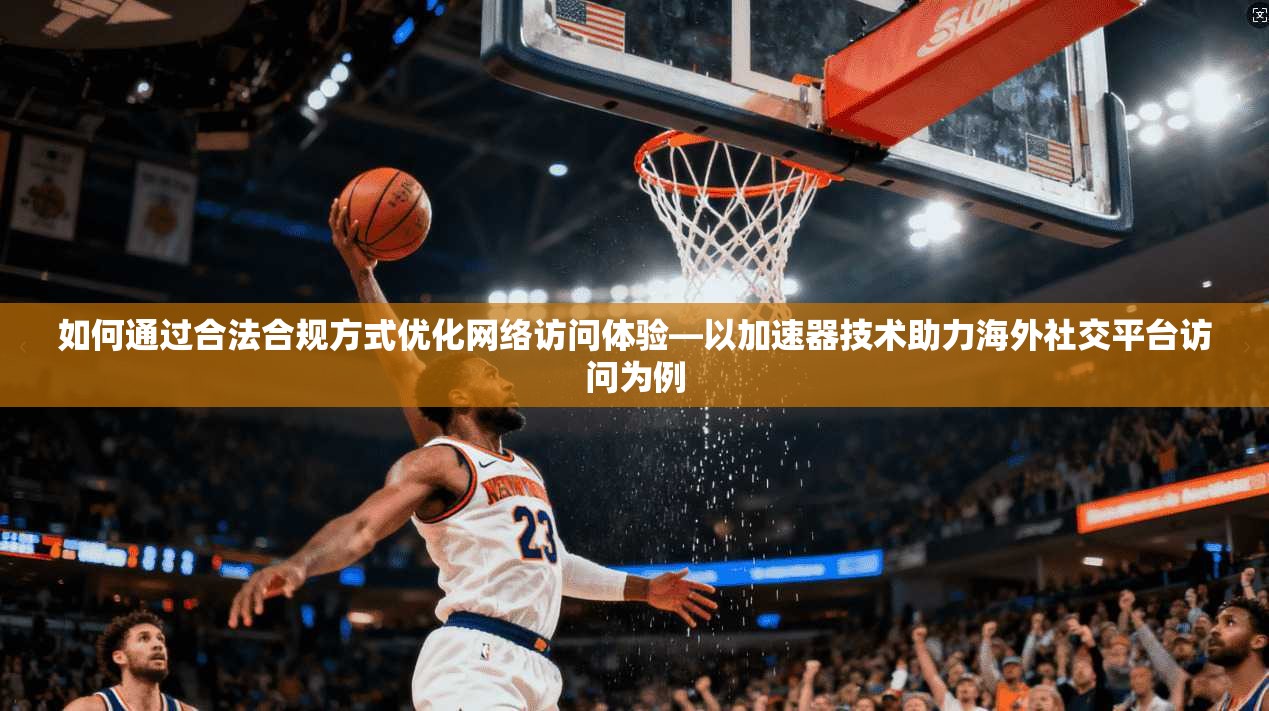 如何通过合法合规方式优化网络访问体验—以加速器技术助力海外社交平台访问为例
