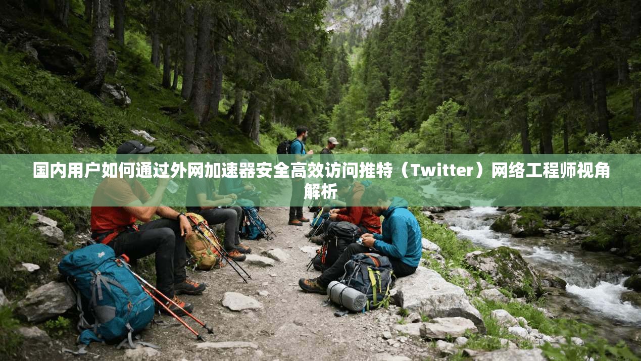 国内用户如何通过外网加速器安全高效访问推特（Twitter）网络工程师视角解析