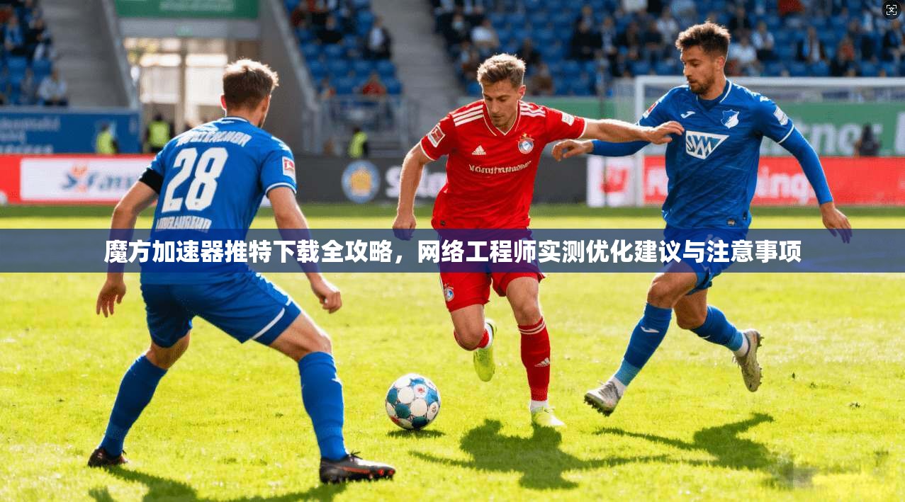 魔方加速器推特下载全攻略，网络工程师实测优化建议与注意事项