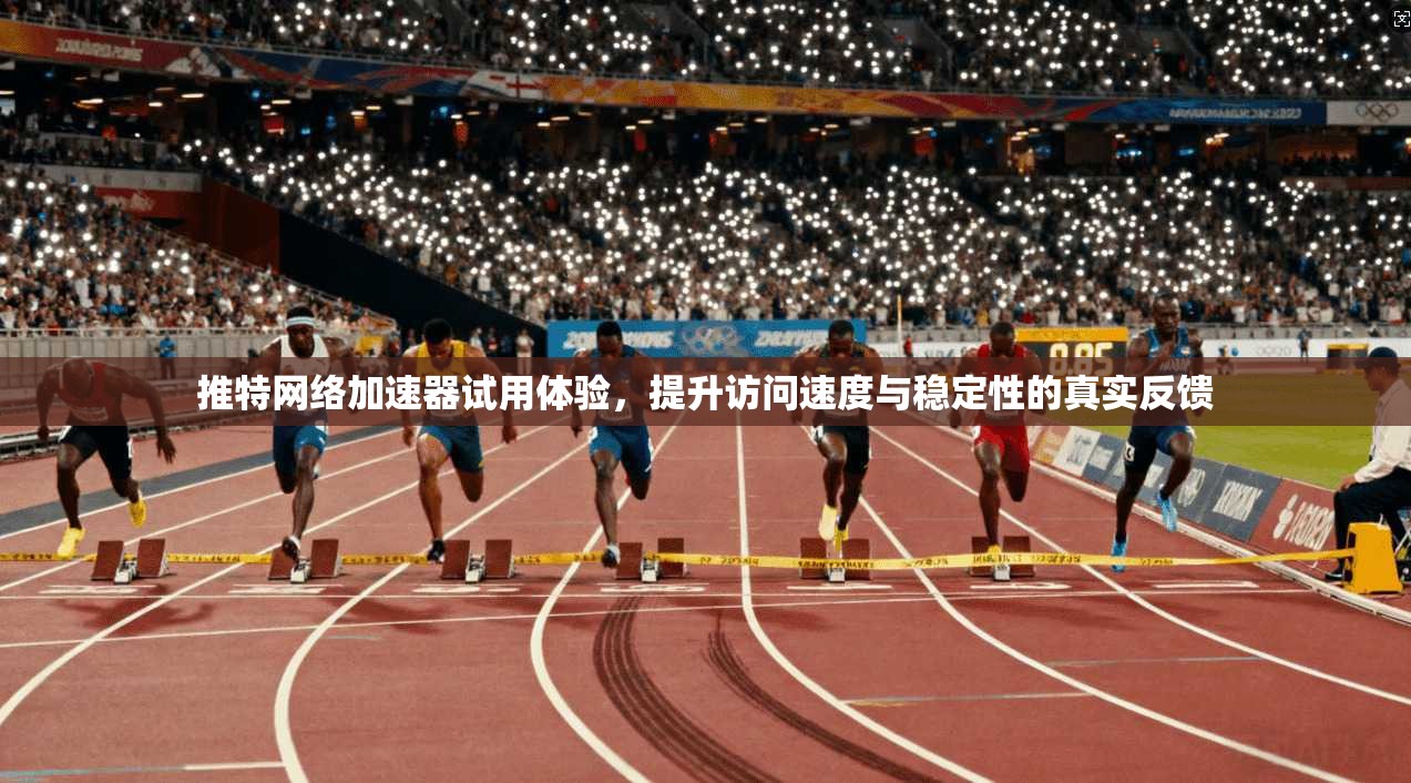推特网络加速器试用体验，提升访问速度与稳定性的真实反馈