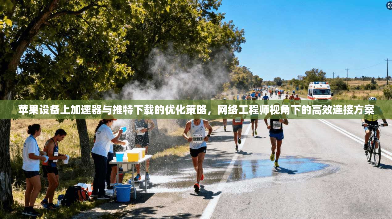 苹果设备上加速器与推特下载的优化策略，网络工程师视角下的高效连接方案
