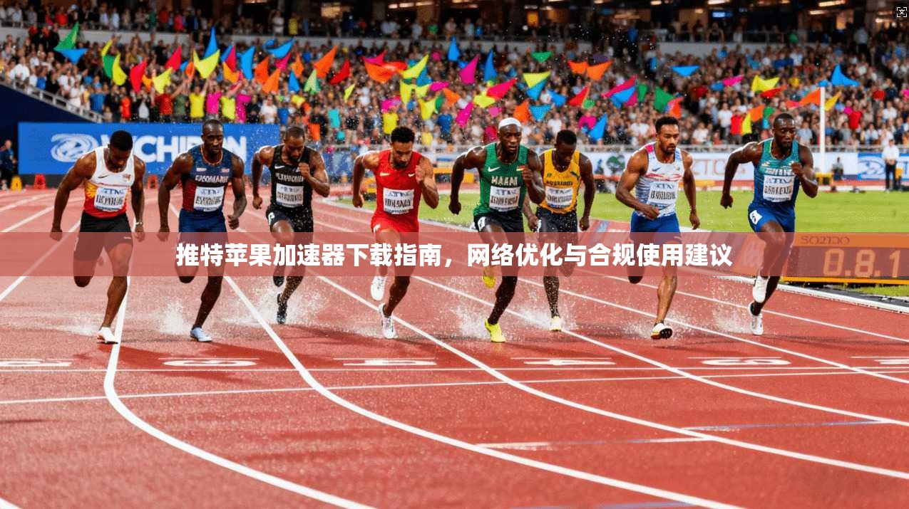 推特苹果加速器下载指南，网络优化与合规使用建议