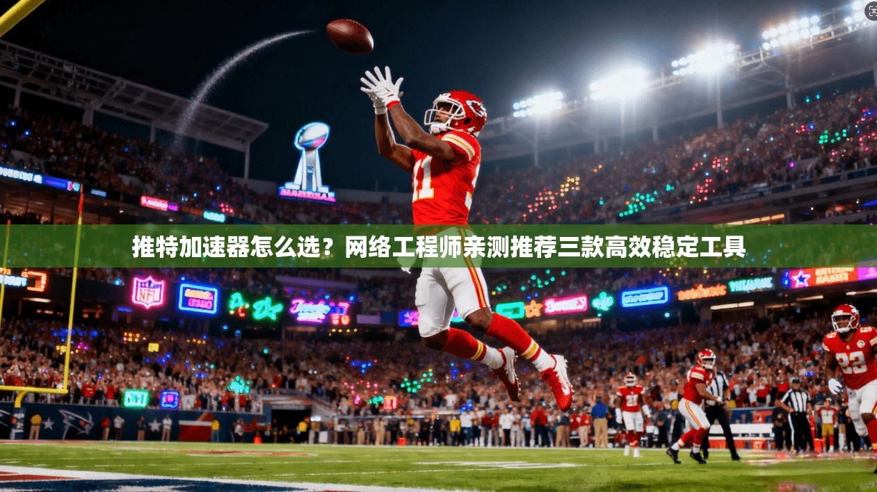推特加速器怎么选？网络工程师亲测推荐三款高效稳定工具
