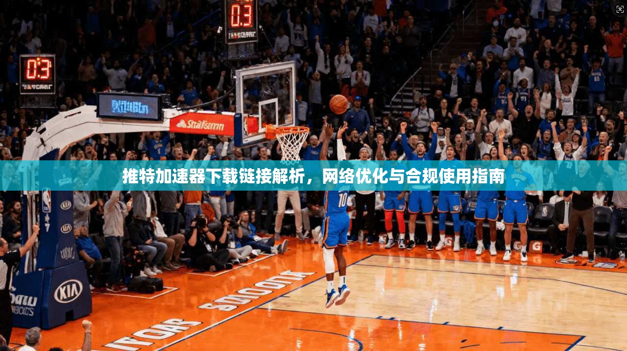 推特加速器下载链接解析，网络优化与合规使用指南