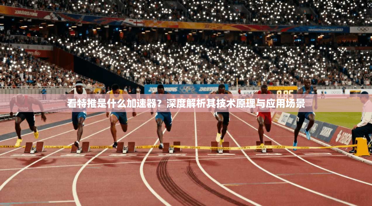看特推是什么加速器？深度解析其技术原理与应用场景