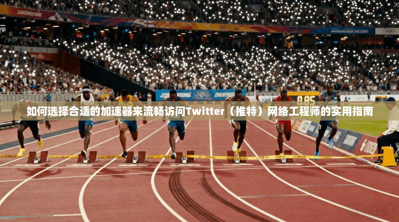 如何选择合适的加速器来流畅访问Twitter（推特）网络工程师的实用指南