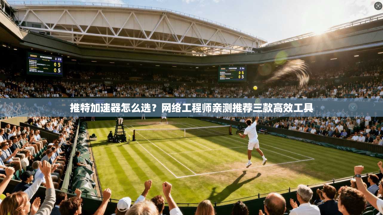 推特加速器怎么选？网络工程师亲测推荐三款高效工具