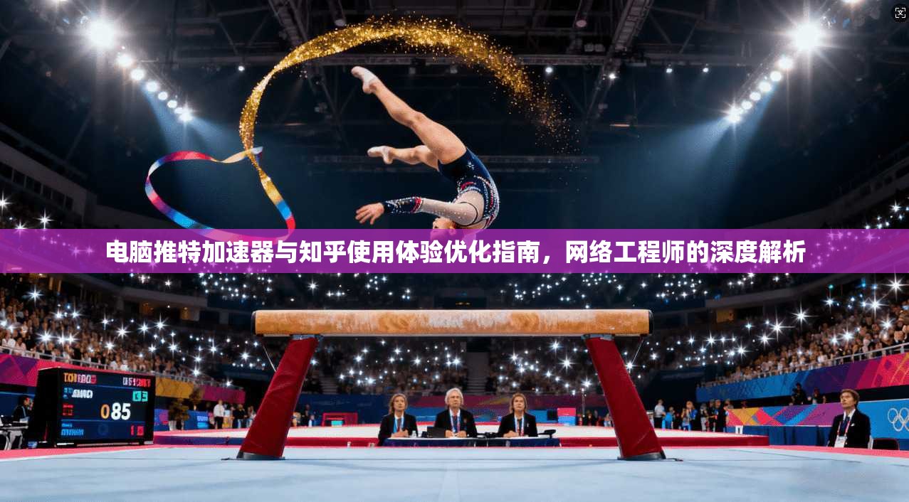 电脑推特加速器与知乎使用体验优化指南，网络工程师的深度解析