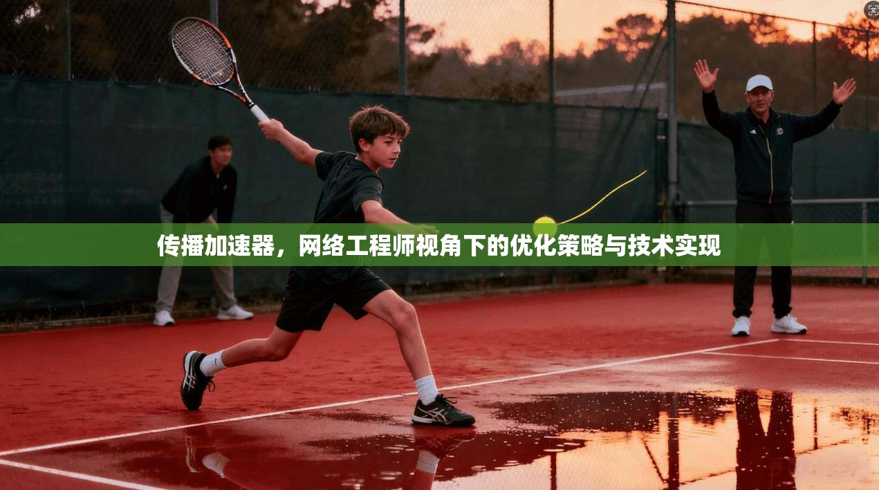 传播加速器，网络工程师视角下的优化策略与技术实现