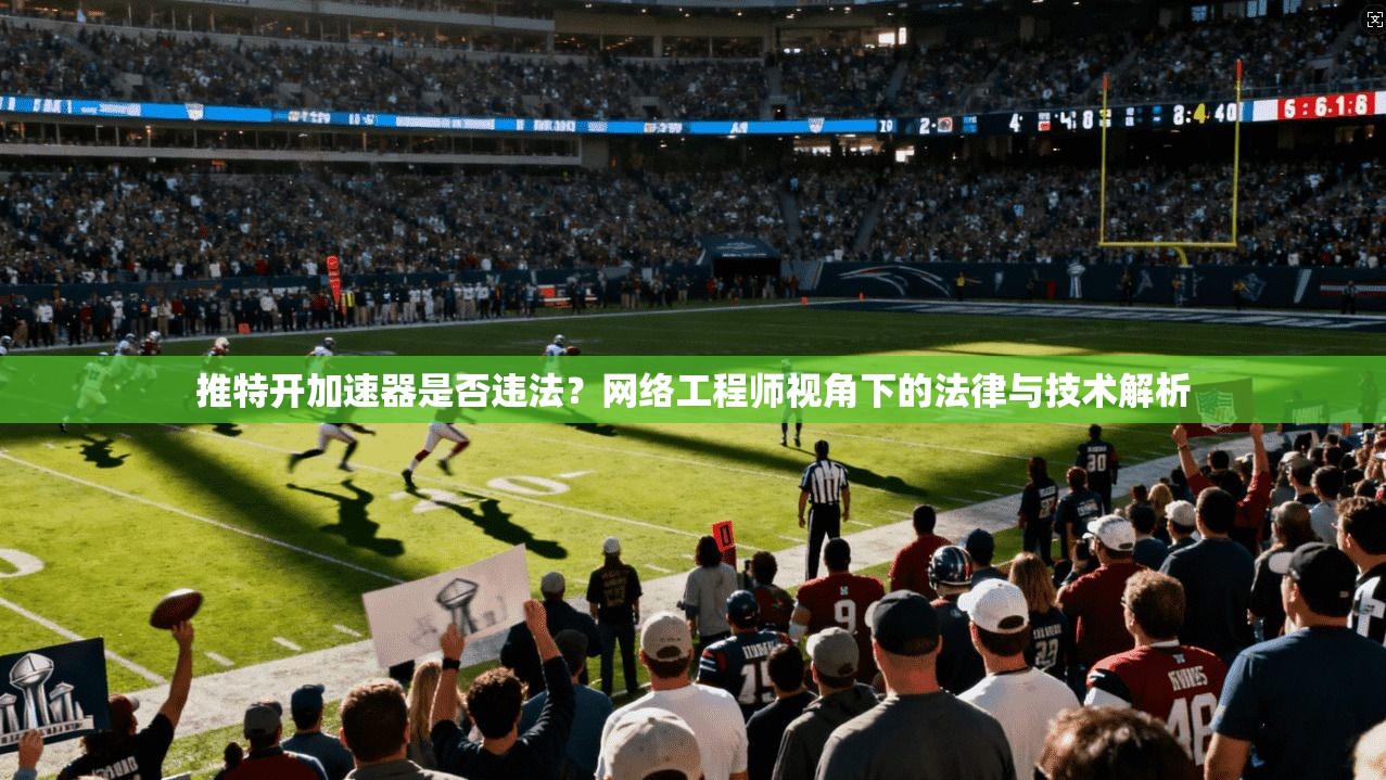推特开加速器是否违法？网络工程师视角下的法律与技术解析