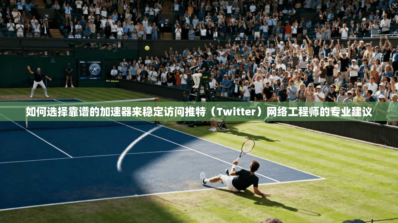 如何选择靠谱的加速器来稳定访问推特（Twitter）网络工程师的专业建议