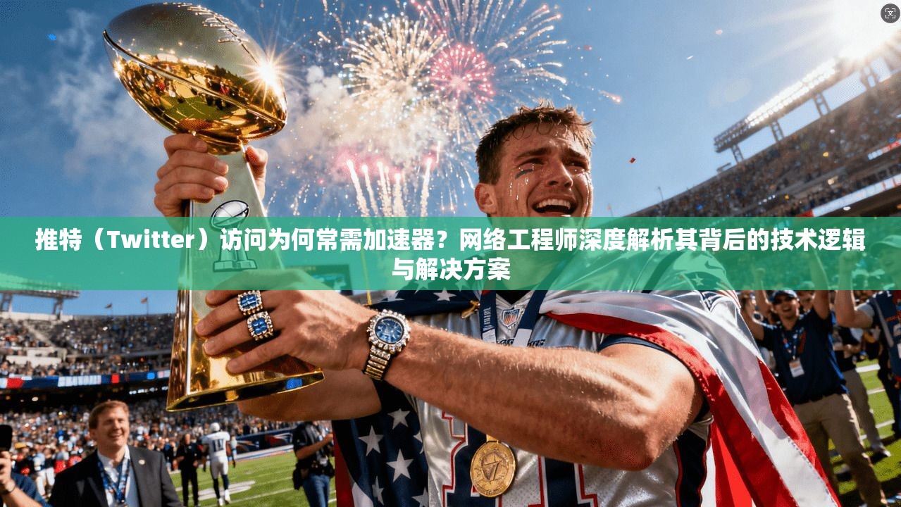 推特（Twitter）访问为何常需加速器？网络工程师深度解析其背后的技术逻辑与解决方案