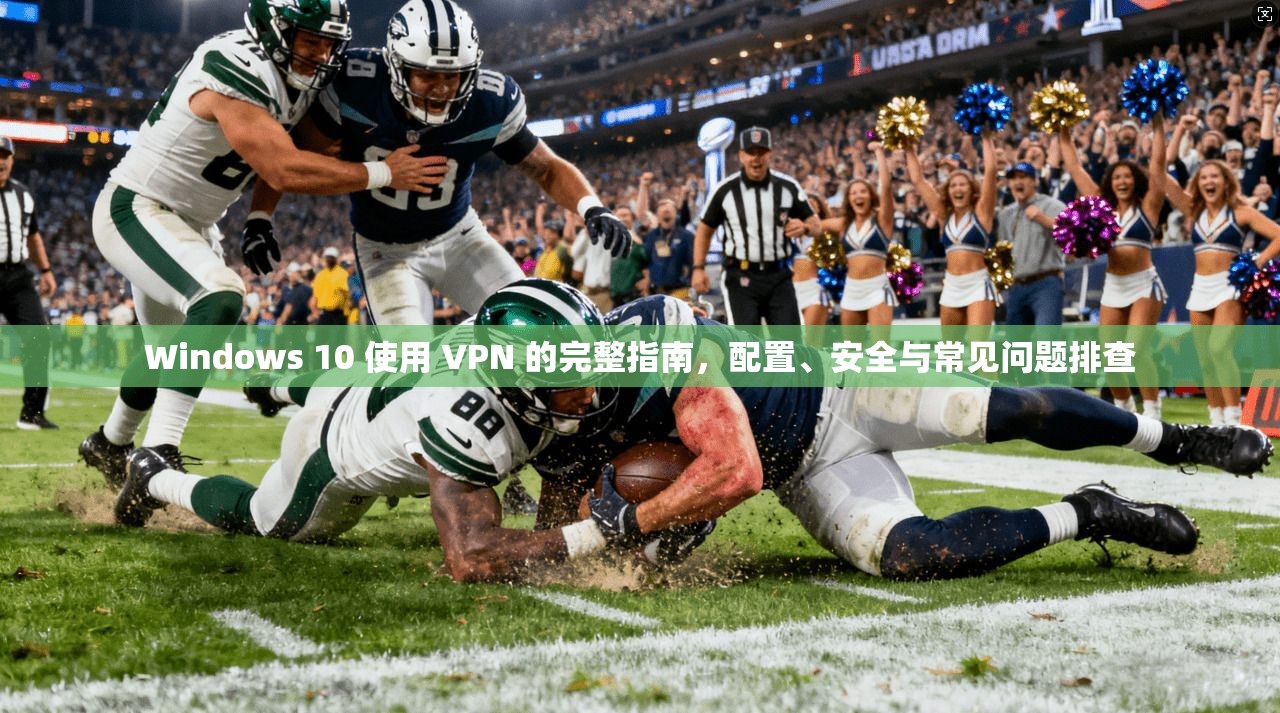 Windows 10 使用 VPN 的完整指南，配置、安全与常见问题排查