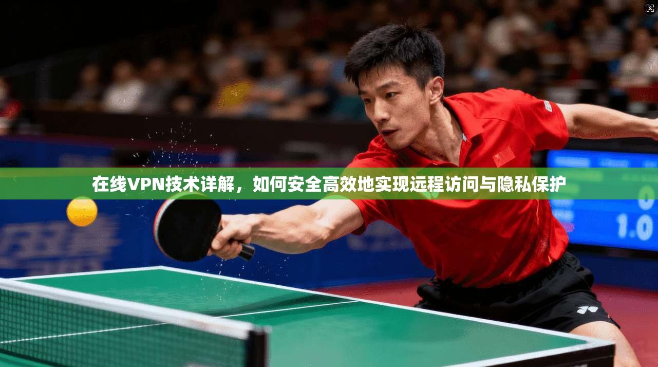 在线VPN技术详解，如何安全高效地实现远程访问与隐私保护