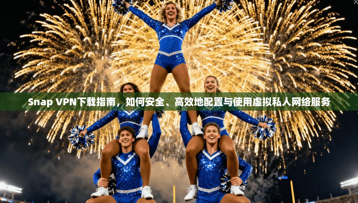 Snap VPN下载指南，如何安全、高效地配置与使用虚拟私人网络服务