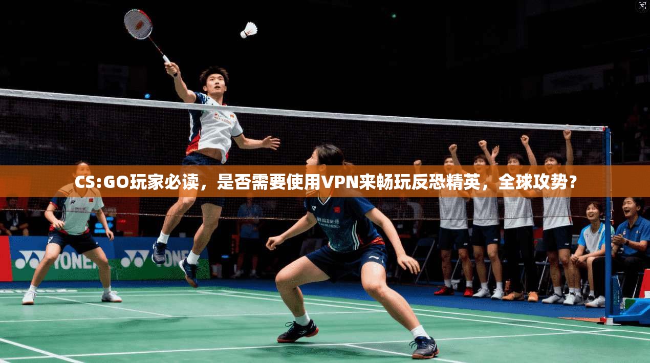 CS:GO玩家必读，是否需要使用VPN来畅玩反恐精英，全球攻势？