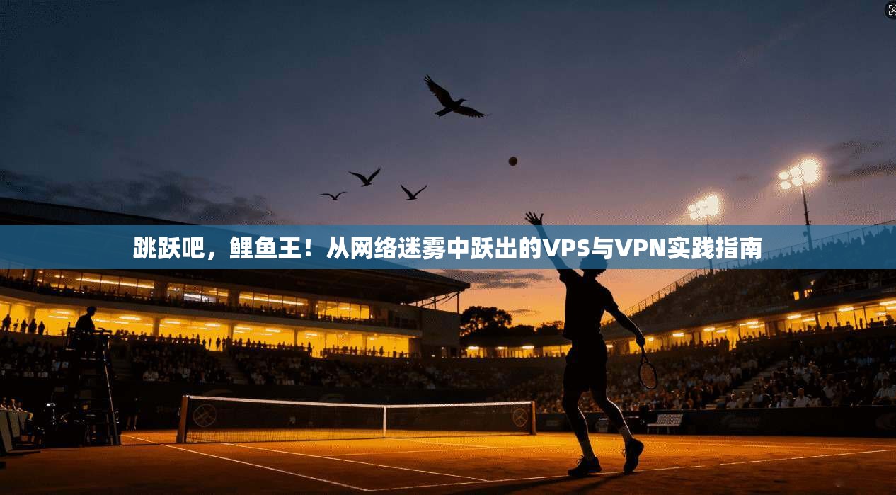 跳跃吧，鲤鱼王！从网络迷雾中跃出的VPS与VPN实践指南