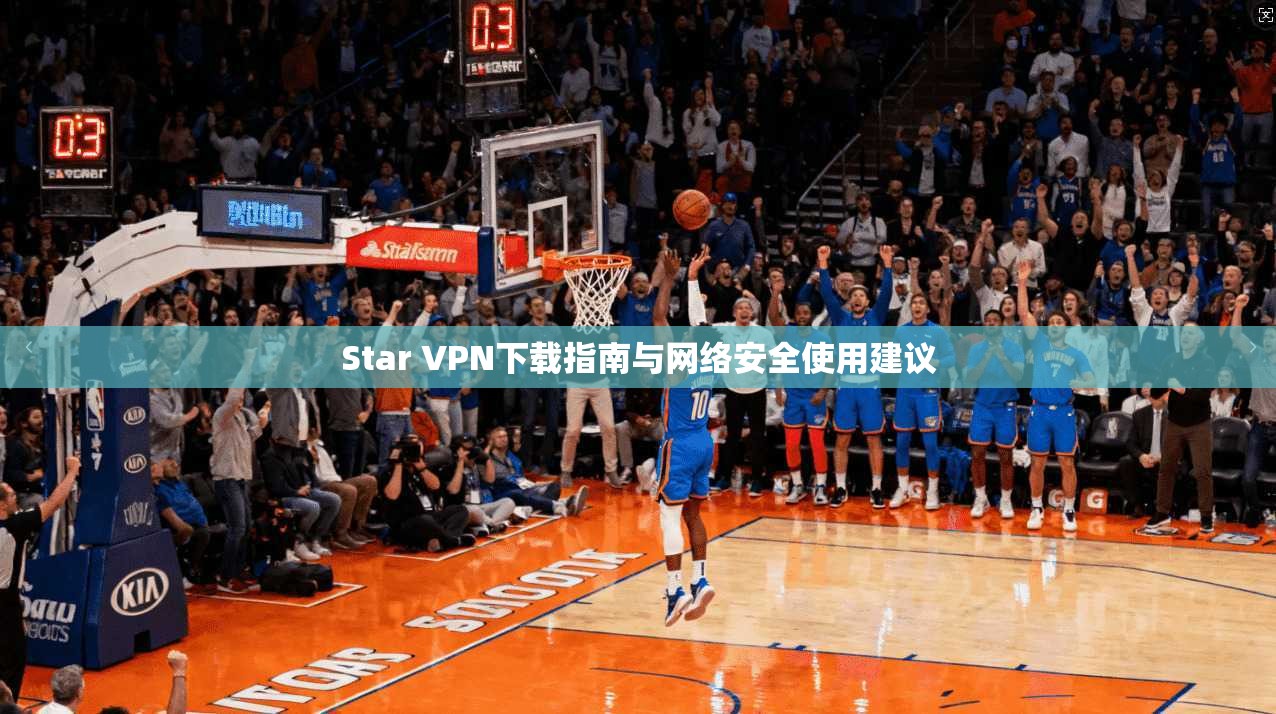 Star VPN下载指南与网络安全使用建议