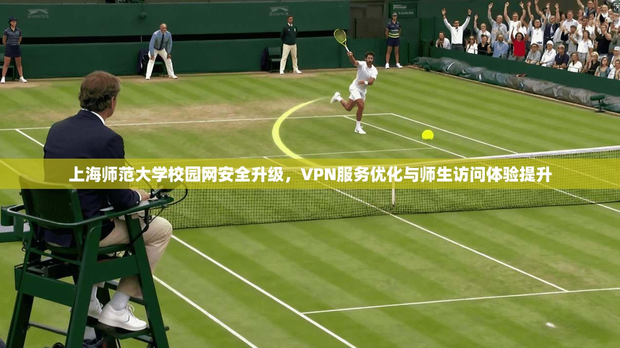上海师范大学校园网安全升级，VPN服务优化与师生访问体验提升