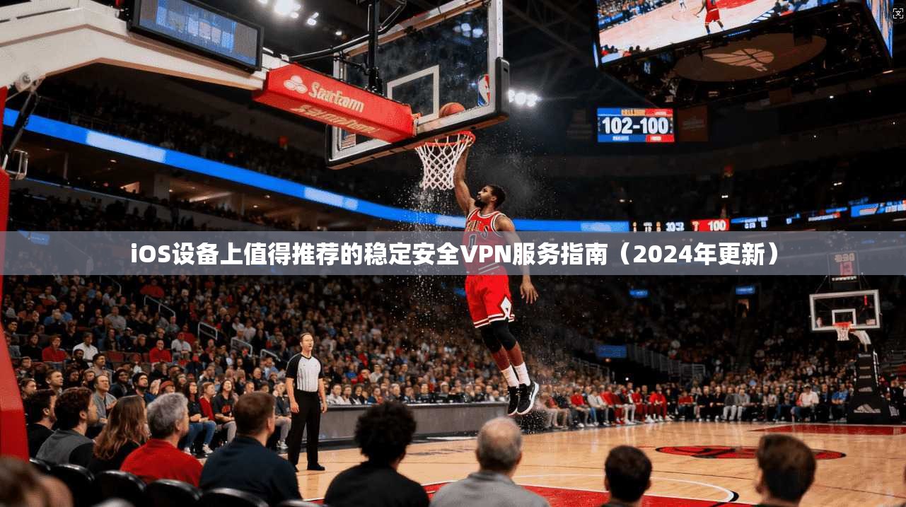 iOS设备上值得推荐的稳定安全VPN服务指南（2024年更新）