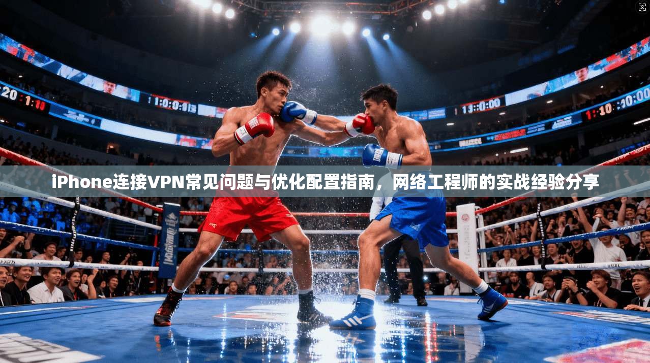 iPhone连接VPN常见问题与优化配置指南，网络工程师的实战经验分享