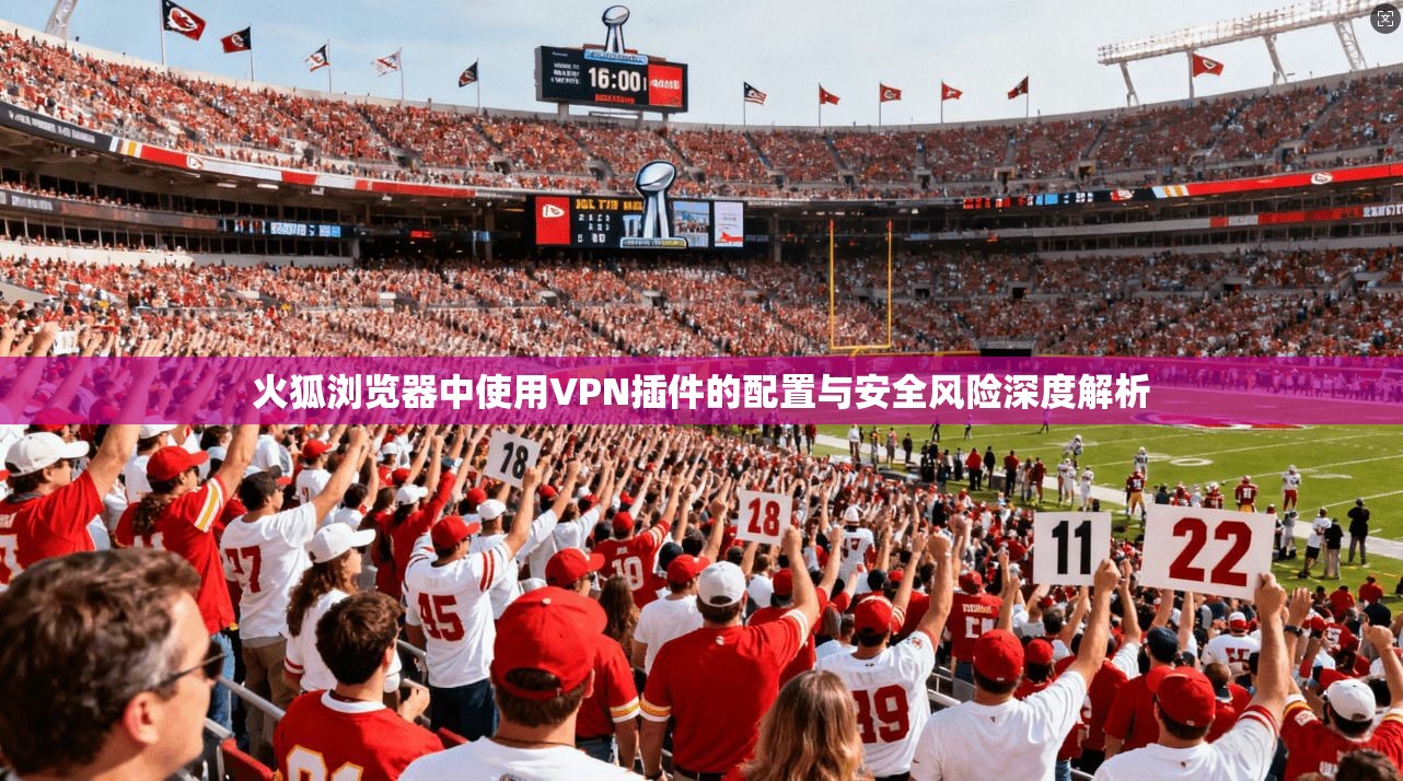 火狐浏览器中使用VPN插件的配置与安全风险深度解析