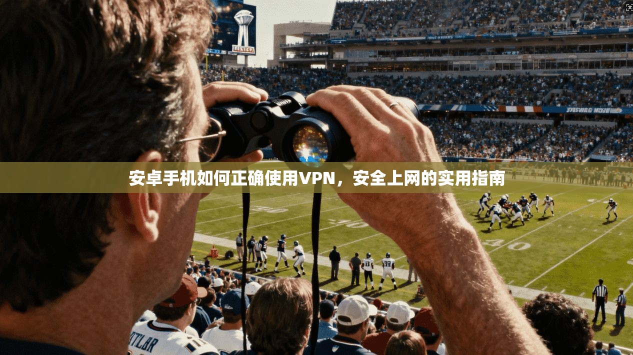 安卓手机如何正确使用VPN，安全上网的实用指南