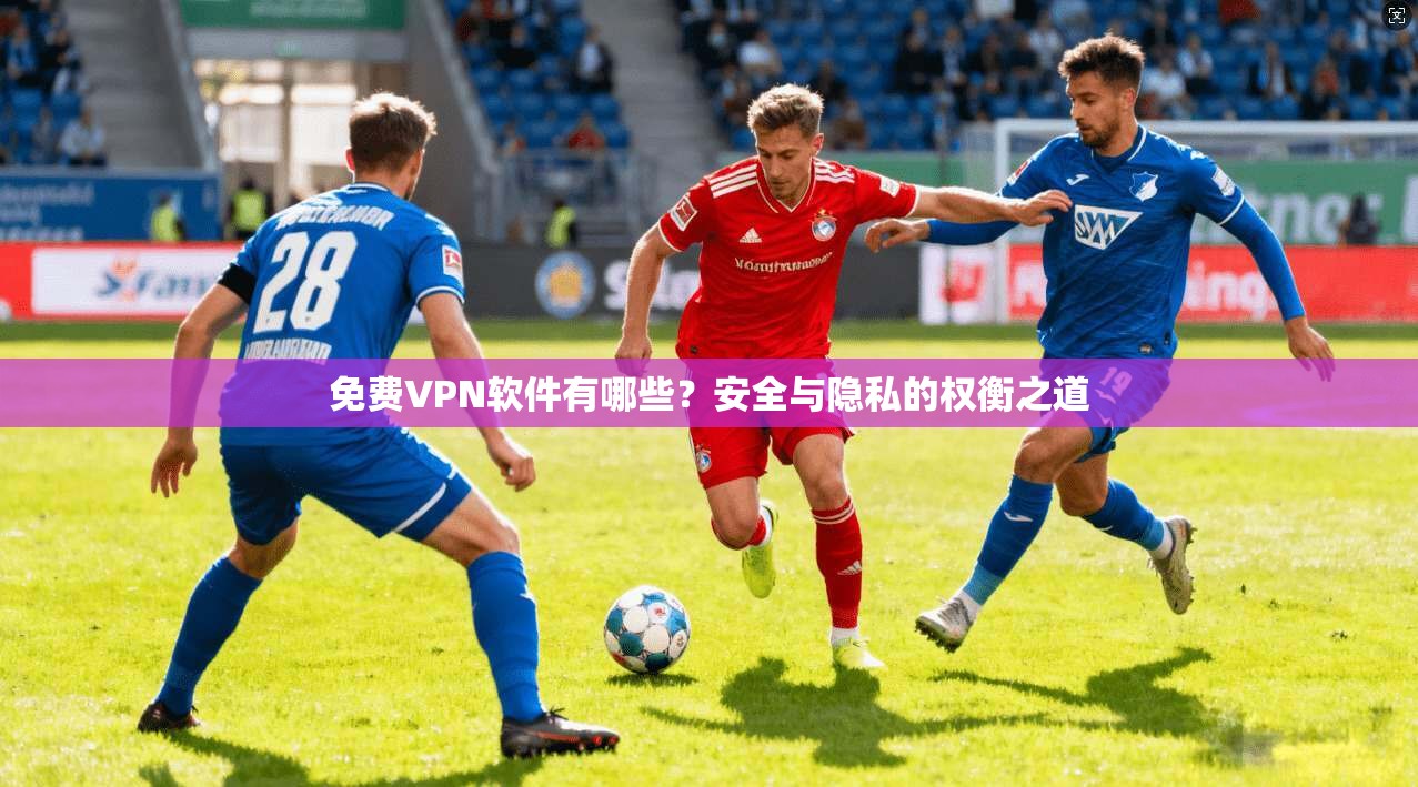 免费VPN软件有哪些？安全与隐私的权衡之道