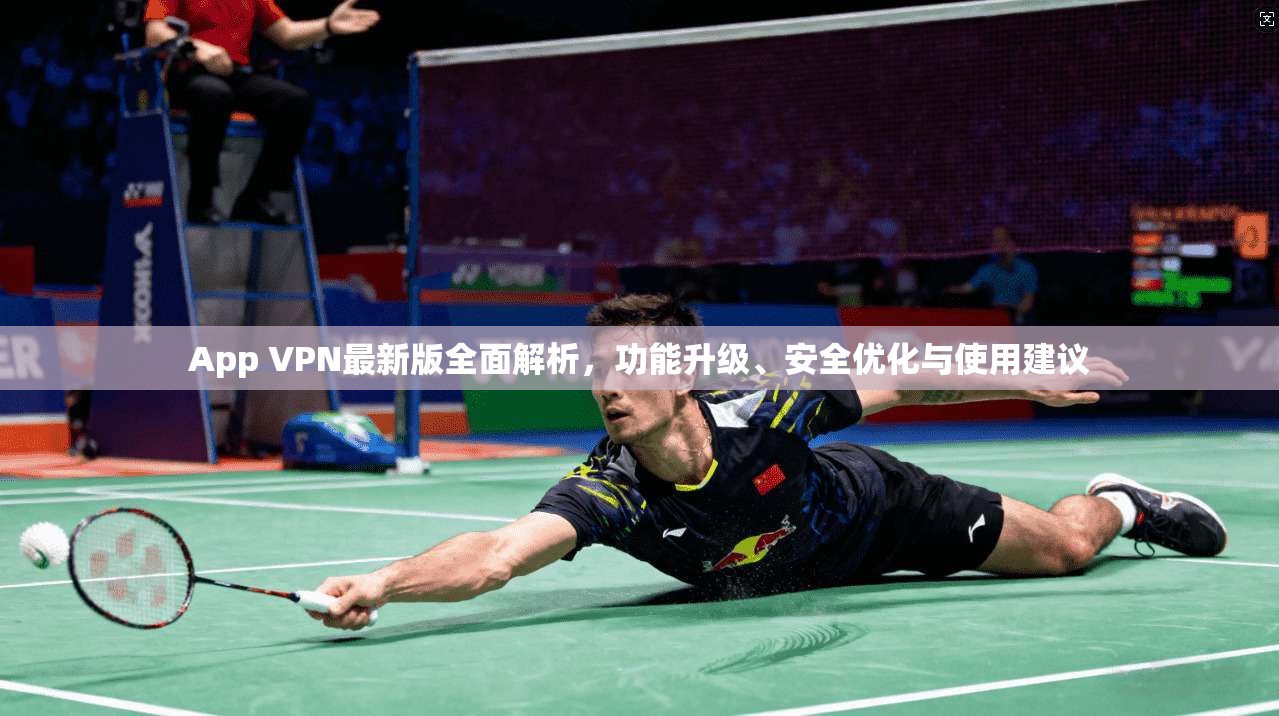 App VPN最新版全面解析，功能升级、安全优化与使用建议