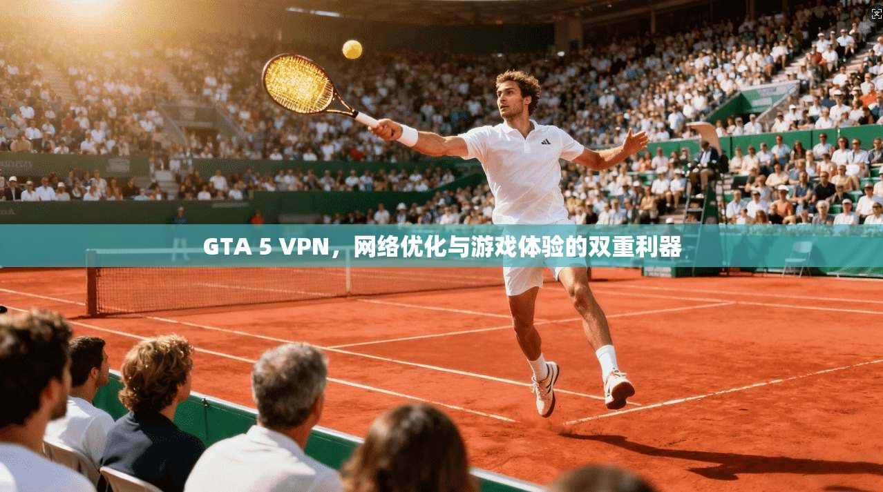 GTA 5 VPN，网络优化与游戏体验的双重利器