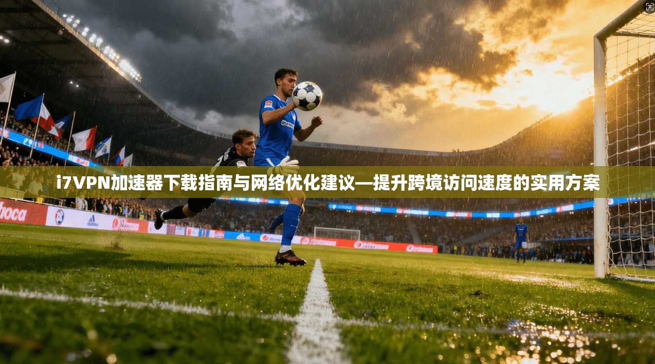 i7VPN加速器下载指南与网络优化建议—提升跨境访问速度的实用方案