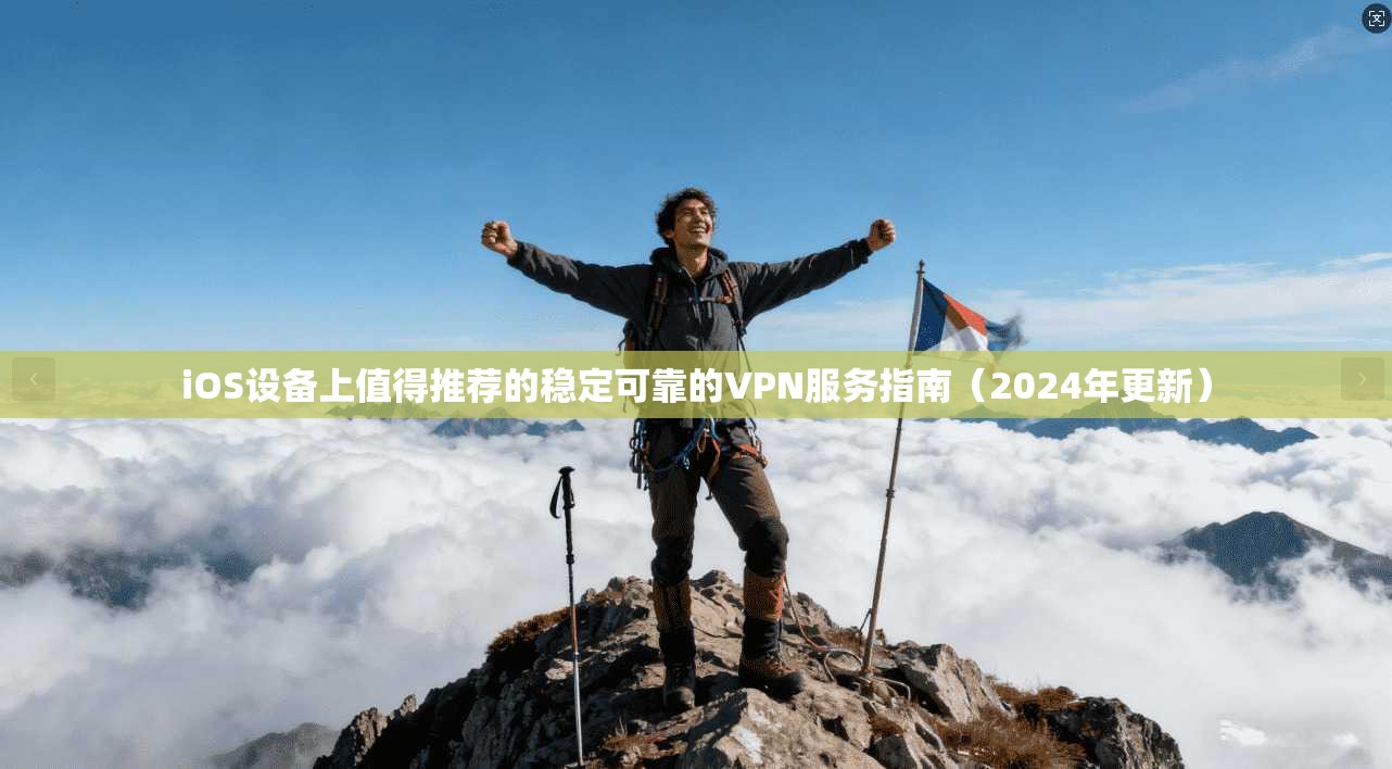 iOS设备上值得推荐的稳定可靠的VPN服务指南（2024年更新）