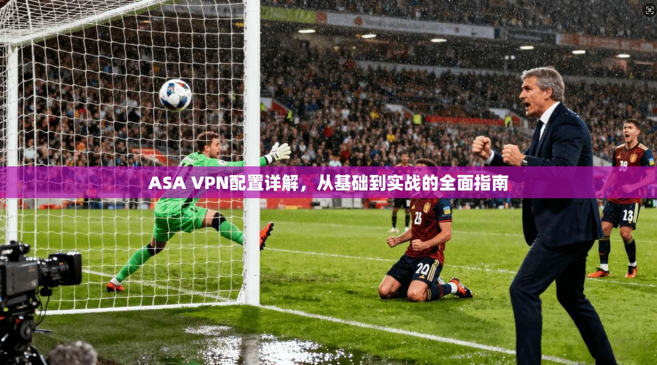 ASA VPN配置详解，从基础到实战的全面指南