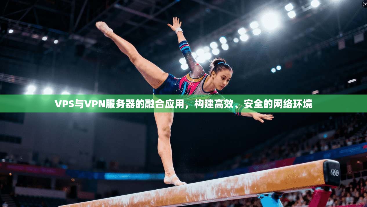 VPS与VPN服务器的融合应用，构建高效、安全的网络环境