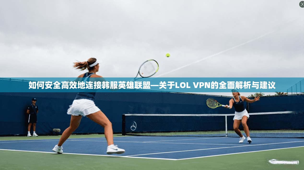 如何安全高效地连接韩服英雄联盟—关于LOL VPN的全面解析与建议