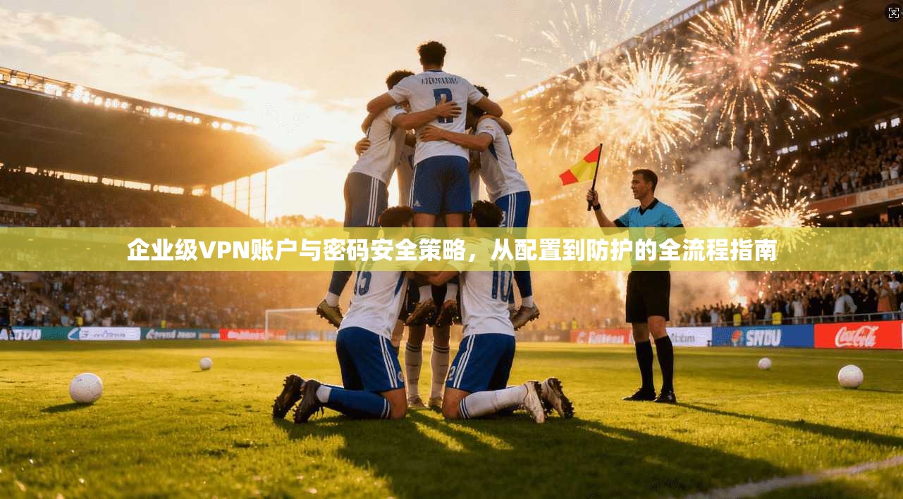企业级VPN账户与密码安全策略，从配置到防护的全流程指南