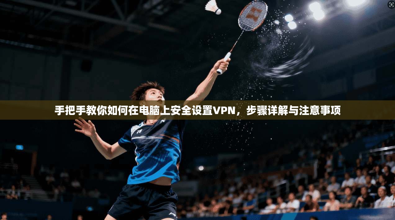 手把手教你如何在电脑上安全设置VPN，步骤详解与注意事项