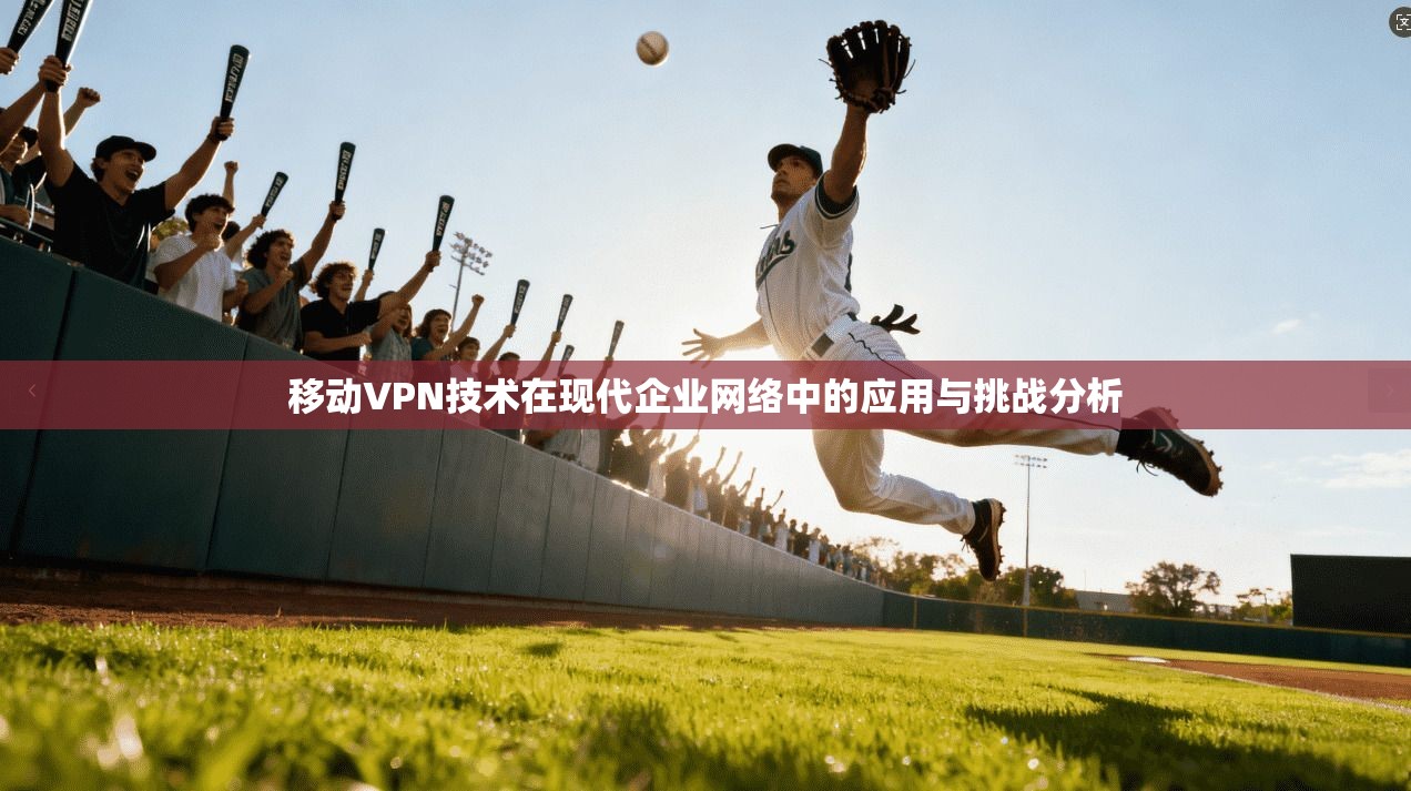 移动VPN技术在现代企业网络中的应用与挑战分析