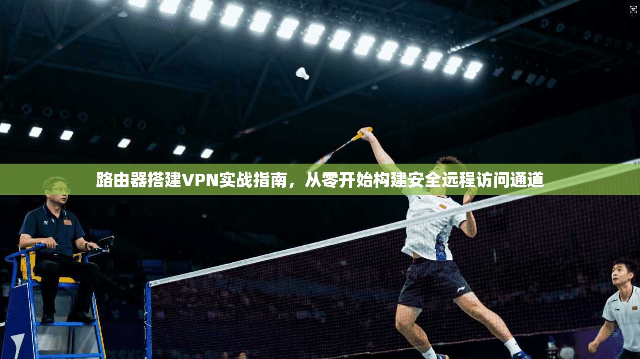 路由器搭建VPN实战指南，从零开始构建安全远程访问通道