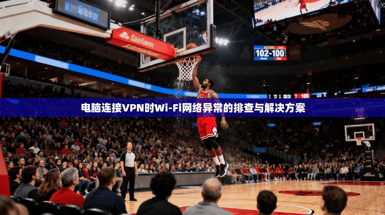 电脑连接VPN时Wi-Fi网络异常的排查与解决方案