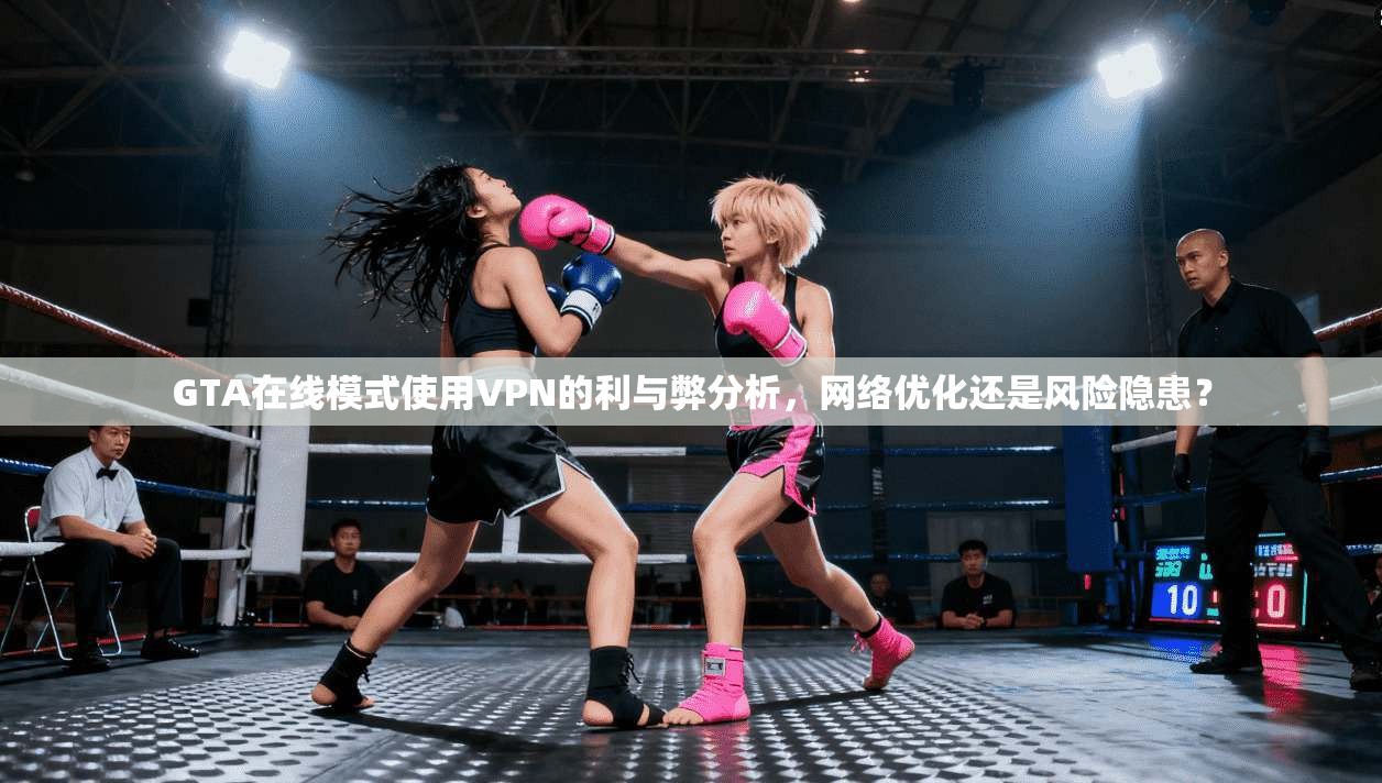 GTA在线模式使用VPN的利与弊分析，网络优化还是风险隐患？