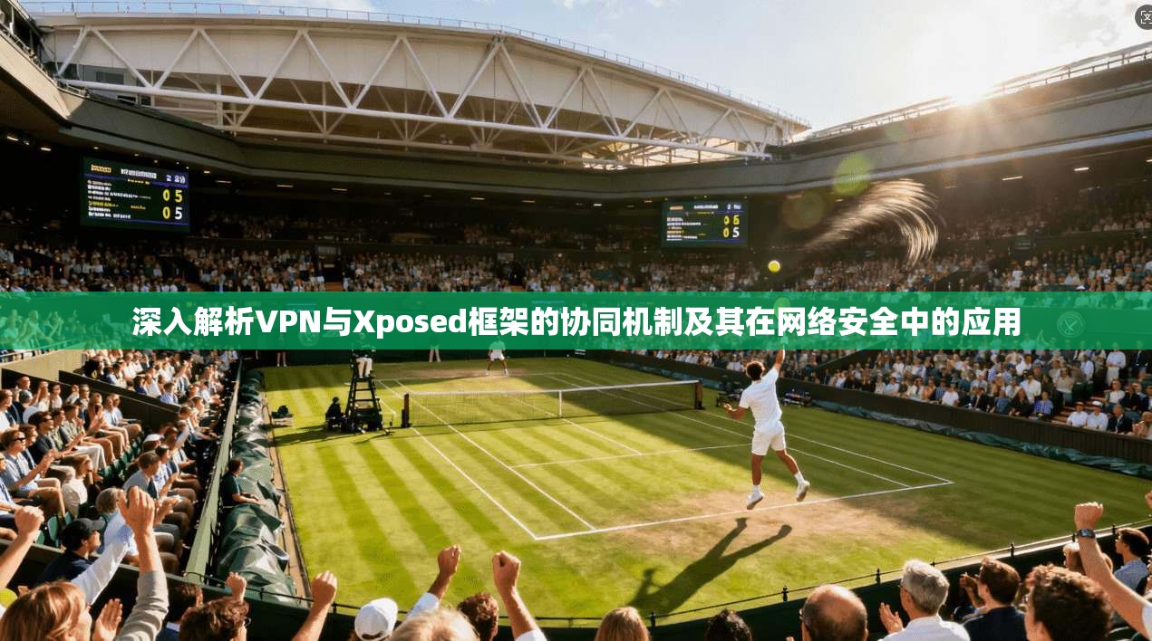 深入解析VPN与Xposed框架的协同机制及其在网络安全中的应用