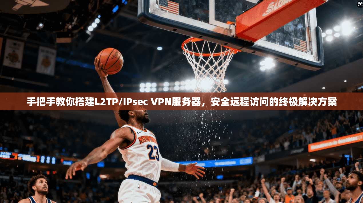 手把手教你搭建L2TP/IPsec VPN服务器，安全远程访问的终极解决方案