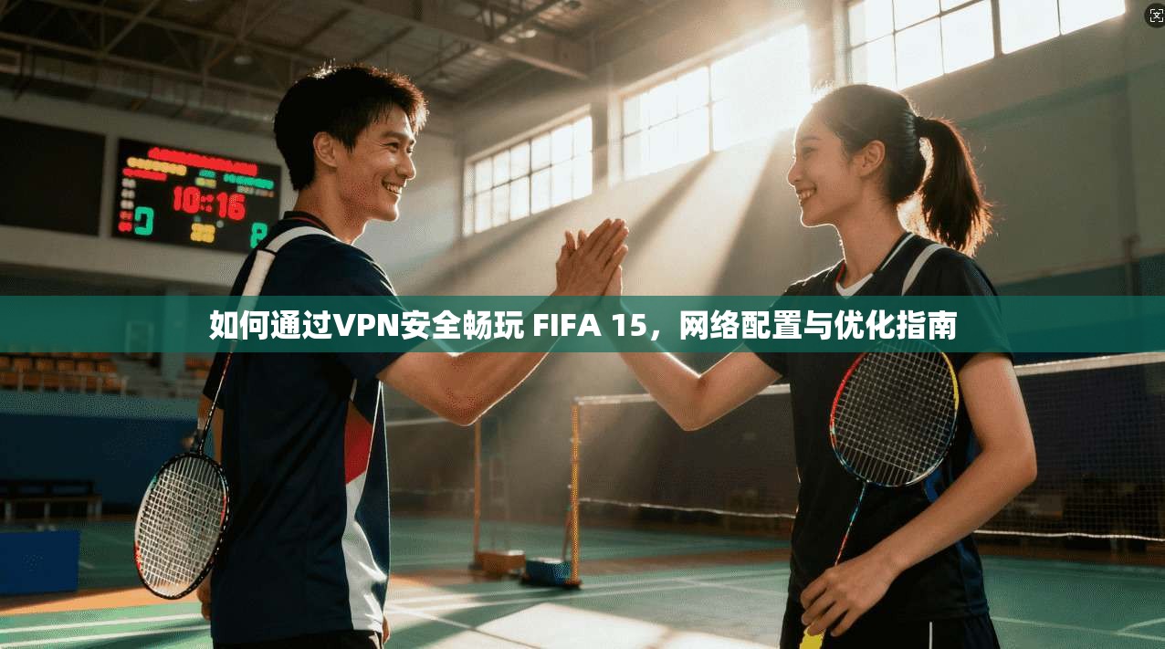 如何通过VPN安全畅玩 FIFA 15，网络配置与优化指南