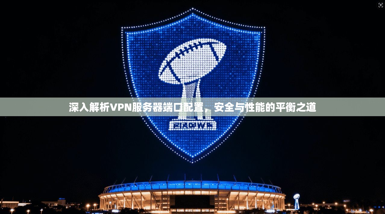 深入解析VPN服务器端口配置，安全与性能的平衡之道
