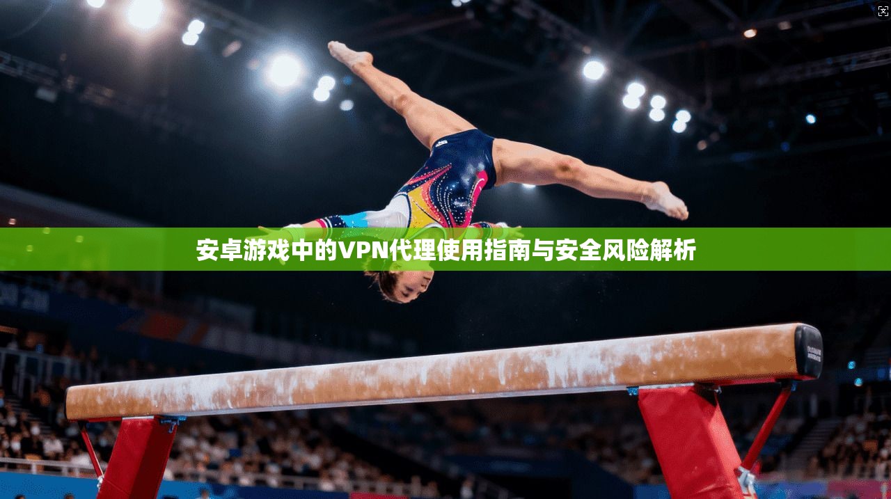 安卓游戏中的VPN代理使用指南与安全风险解析