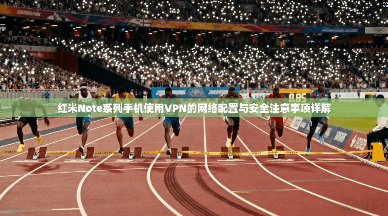 红米Note系列手机使用VPN的网络配置与安全注意事项详解