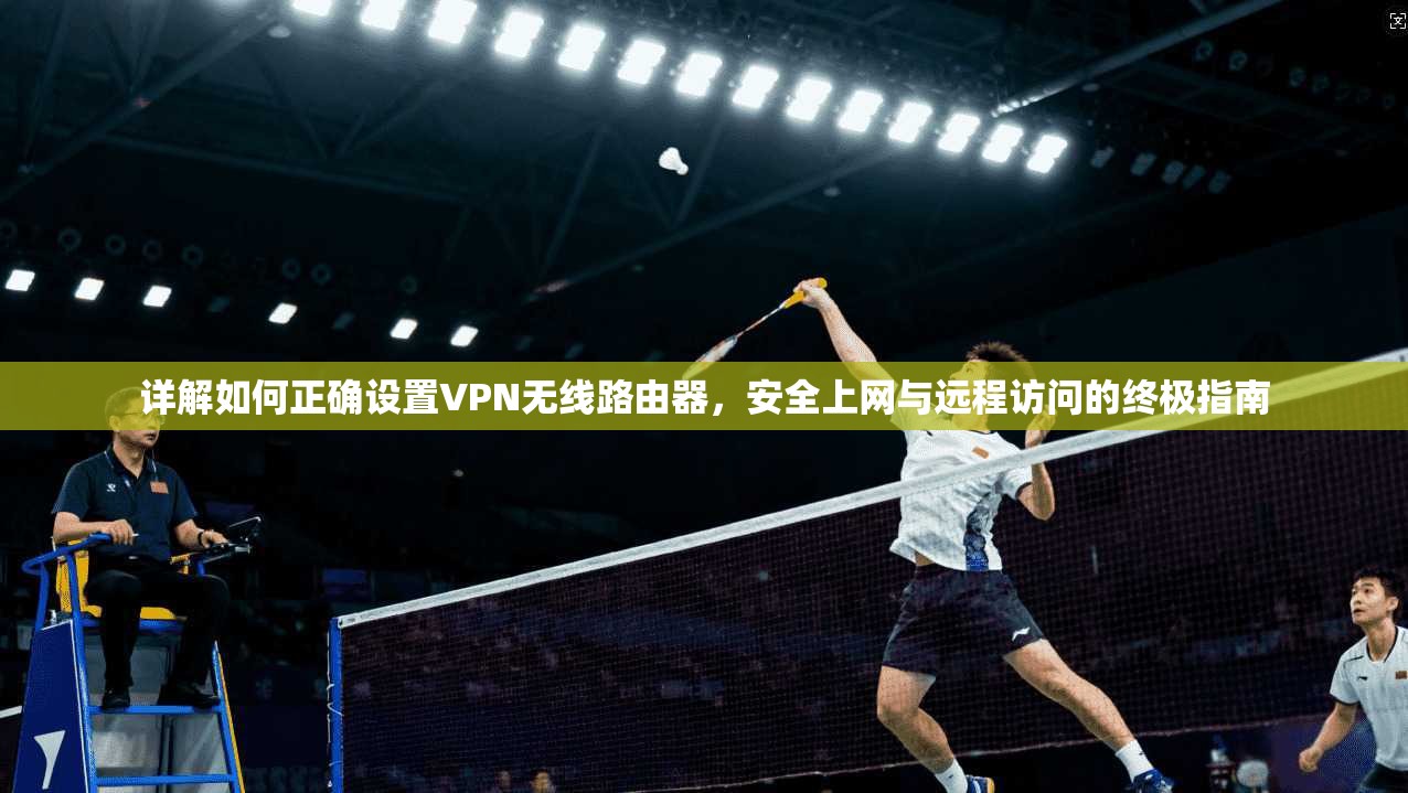 详解如何正确设置VPN无线路由器，安全上网与远程访问的终极指南