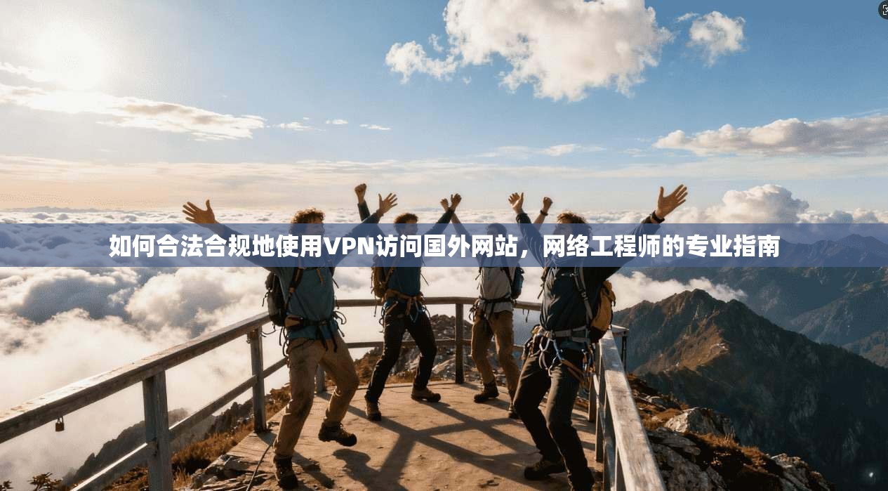 如何合法合规地使用VPN访问国外网站，网络工程师的专业指南